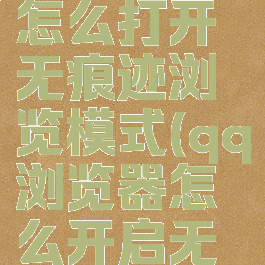 qq浏览器怎么打开无痕迹浏览模式(qq浏览器怎么开启无痕模式)