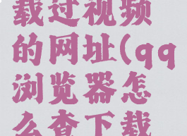 qq浏览器怎么查下载过视频的网址(qq浏览器怎么查下载过视频的网址记录)