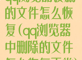 qq浏览器误删的文件怎么恢复(qq浏览器中删除的文件怎么恢复正常)