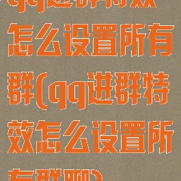 qq进群特效怎么设置所有群(qq进群特效怎么设置所有群聊)