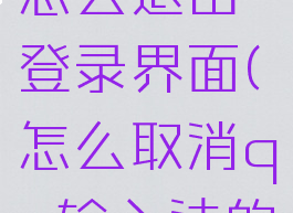 qq输入法怎么退出登录界面(怎么取消qq输入法的默认设置)