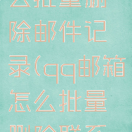 qq邮箱怎么批量删除邮件记录(qq邮箱怎么批量删除联系人)
