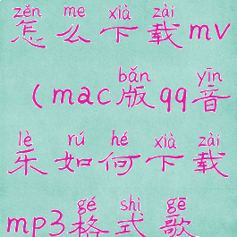 qq音乐mac版怎么下载mv(mac版qq音乐如何下载mp3格式歌曲)