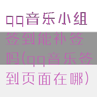 qq音乐小组签到能补签吗(qq音乐签到页面在哪)