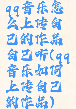 qq音乐怎么上传自己的作品自己听(qq音乐如何上传自己的作品)