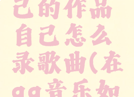 qq音乐怎么上传自己的作品自己怎么录歌曲(在qq音乐如何上传自己唱的歌)