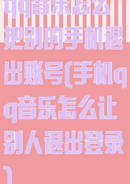 qq音乐怎么把别的手机退出账号(手机qq音乐怎么让别人退出登录)
