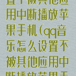 qq音乐怎么设置不被其他应用中断播放苹果手机(qq音乐怎么设置不被其他应用中断播放苹果手机的歌曲)