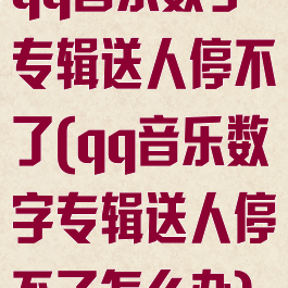 qq音乐数字专辑送人停不了(qq音乐数字专辑送人停不了怎么办)