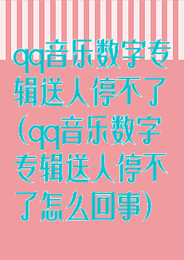 qq音乐数字专辑送人停不了(qq音乐数字专辑送人停不了怎么回事)