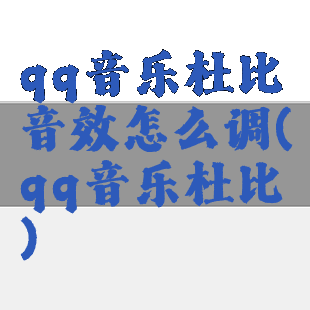 qq音乐杜比音效怎么调(qq音乐杜比)