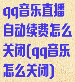 qq音乐直播自动续费怎么关闭(qq音乐怎么关闭)
