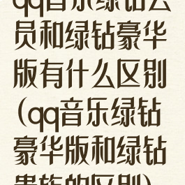 qq音乐绿钻会员和绿钻豪华版有什么区别(qq音乐绿钻豪华版和绿钻贵族的区别)