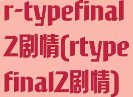 r-typefinal2剧情(rtypefinal2剧情)