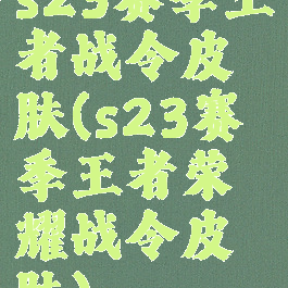 s23赛季王者战令皮肤(s23赛季王者荣耀战令皮肤)