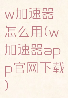 w加速器怎么用(w加速器app官网下载)