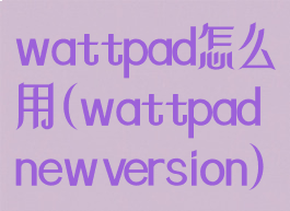 wattpad怎么用(wattpadnewversion)