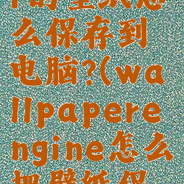 wallpaper的壁纸怎么保存到电脑?(wallpaperengine怎么把壁纸保存到电脑)