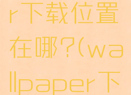 wallpaper下载位置在哪?(wallpaper下载位置)