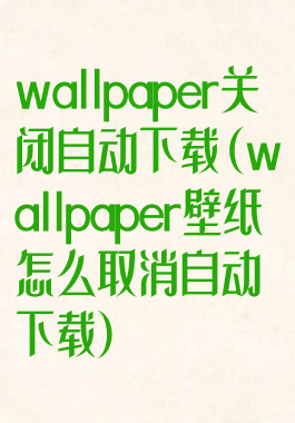 wallpaper关闭自动下载(wallpaper壁纸怎么取消自动下载)