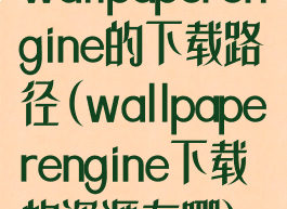 wallpaperengine的下载路径(wallpaperengine下载的资源在哪)