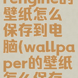 wallpaperengine的壁纸怎么保存到电脑(wallpaper的壁纸怎么保存到电脑?)