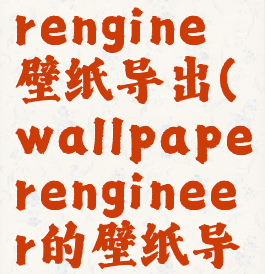 wallpaperengine壁纸导出(wallpaperengineer的壁纸导出)