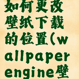 wallpaperengine如何更改壁纸下载的位置(wallpaperengine壁纸下载路径更改)