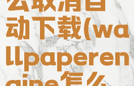 wallpaperengine怎么取消自动下载(wallpaperengine怎么取消自动更新)