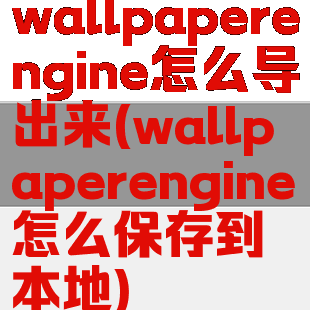 wallpaperengine怎么导出来(wallpaperengine怎么保存到本地)