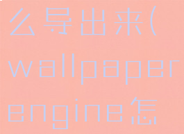 wallpaperengine怎么导出来(wallpaperengine怎么保存到本地)