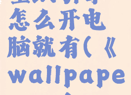 wallpaperengine:壁纸引擎怎么开电脑就有(《wallpaperengine:壁纸引擎》)