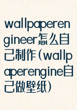 wallpaperengineer怎么自己制作(wallpaperengine自己做壁纸)