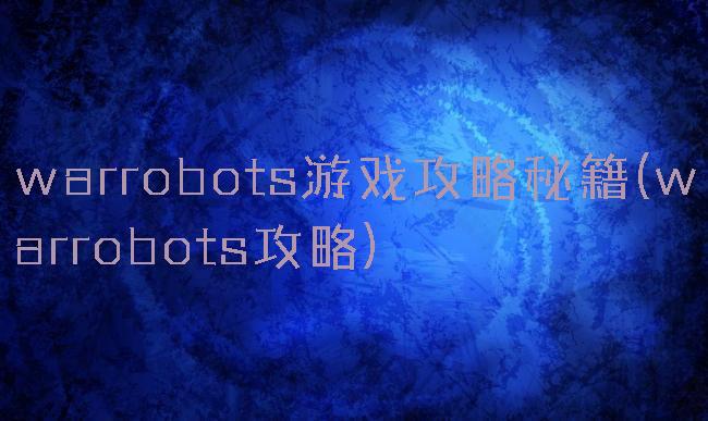 warrobots游戏攻略秘籍(warrobots攻略)