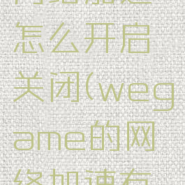 wegame网络加速怎么开启关闭(wegame的网络加速有用吗)