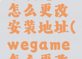 wegame下载完了怎么更改安装地址(wegame怎么更改下载磁盘)