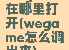 wegame在哪里打开(wegame怎么调出来)