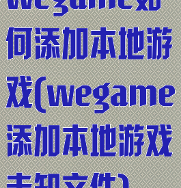 wegame如何添加本地游戏(wegame添加本地游戏未知文件)