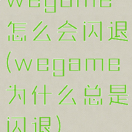 wegame怎么会闪退(wegame为什么总是闪退)