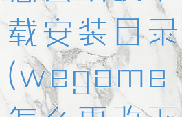 wegame怎么切换下载安装目录(wegame怎么更改下载目录)
