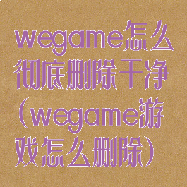 wegame怎么彻底删除干净(wegame游戏怎么删除)