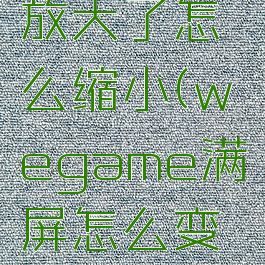 wegame放大了怎么缩小(wegame满屏怎么变小)