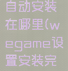 wegame自动安装在哪里(wegame设置安装完自动关机)