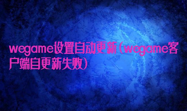 wegame设置自动更新(wegame客户端自更新失败)