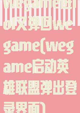 wegame进lol又弹回wegame(wegame启动英雄联盟弹出登录界面)