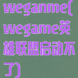 weganme(wegame英雄联盟启动不了)