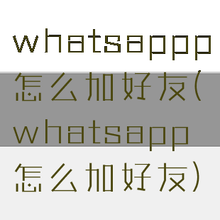 whatsappp怎么加好友(whatsapp怎么加好友)