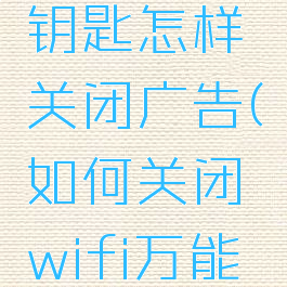 wifi万能钥匙怎样关闭广告(如何关闭wifi万能钥匙广告)