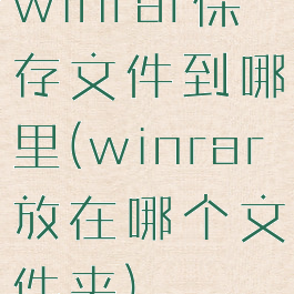 winrar保存文件到哪里(winrar放在哪个文件夹)