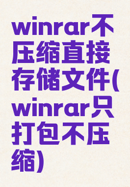 winrar不压缩直接存储文件(winrar只打包不压缩)